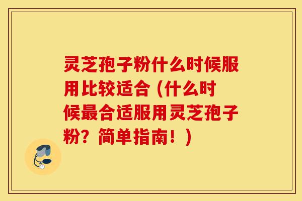灵芝孢子粉什么时候服用比较适合 (什么时候最合适服用灵芝孢子粉?简单指南!)-第1张图片-灵芝之家 灵芝孢子粉什么时候服用比较适合 (什么时候最合适服用灵芝孢子粉?简单指南!)-第1张图片-灵芝之家
