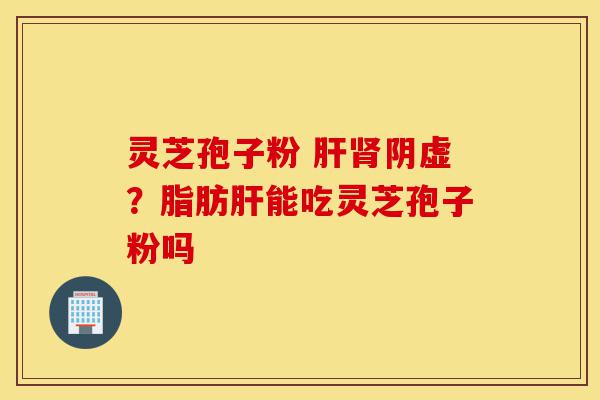 灵芝孢子粉 肝肾阴虚?脂肪肝能吃灵芝孢子粉吗-第1张图片-灵芝之家 灵芝孢子粉 肝肾阴虚?脂肪肝能吃灵芝孢子粉吗-第1张图片-灵芝之家