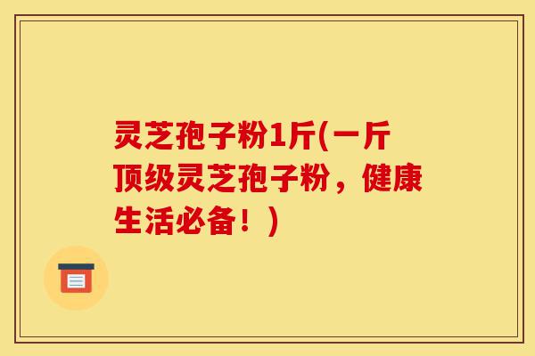 灵芝孢子粉1斤(一斤顶级灵芝孢子粉,健康生活必备!)-第1张图片-灵芝之家 灵芝孢子粉1斤(一斤顶级灵芝孢子粉,健康生活必备!)-第1张图片-灵芝之家