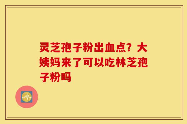 灵芝孢子粉出血点?大姨妈来了可以吃林芝孢子粉吗-第1张图片-灵芝之家 灵芝孢子粉出血点?大姨妈来了可以吃林芝孢子粉吗-第1张图片-灵芝之家
