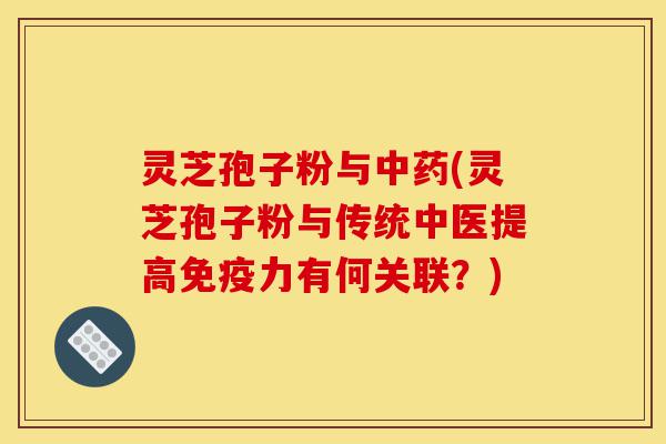 灵芝孢子粉与中药(灵芝孢子粉与传统中医提高免疫力有何关联?)-第1张图片-灵芝之家 灵芝孢子粉与中药(灵芝孢子粉与传统中医提高免疫力有何关联?)-第1张图片-灵芝之家