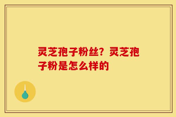 灵芝孢子粉丝?灵芝孢子粉是怎么样的-第1张图片-灵芝之家 灵芝孢子粉丝?灵芝孢子粉是怎么样的-第1张图片-灵芝之家