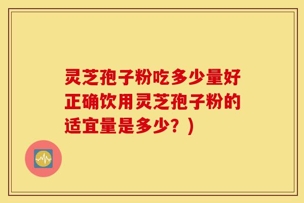 灵芝孢子粉吃多少量好正确饮用灵芝孢子粉的适宜量是多少？)-第1张图片-灵芝之家