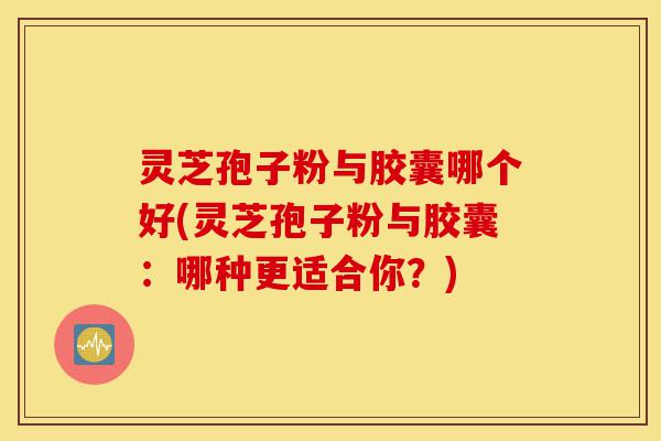灵芝孢子粉与胶囊哪个好(灵芝孢子粉与胶囊：哪种更适合你？)-第1张图片-灵芝之家