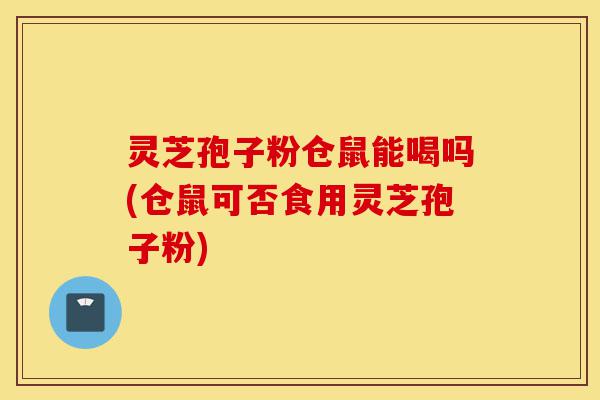 灵芝孢子粉仓鼠能喝吗(仓鼠可否食用灵芝孢子粉)-第1张图片-灵芝之家