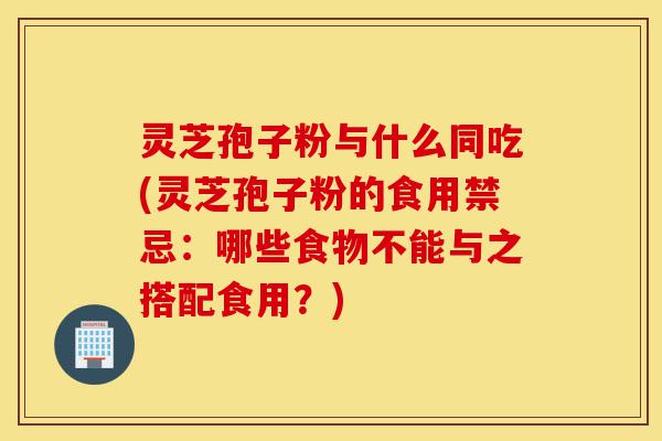 灵芝孢子粉与什么同吃(灵芝孢子粉的食用禁忌：哪些食物不能与之搭配食用？)-第1张图片-灵芝之家