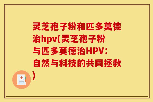 灵芝孢子粉和匹多莫德治hpv(灵芝孢子粉与匹多莫德治HPV:自然与科技的共同拯救)-第1张图片-灵芝之家 灵芝孢子粉和匹多莫德治hpv(灵芝孢子粉与匹多莫德治HPV:自然与科技的共同拯救)-第1张图片-灵芝之家
