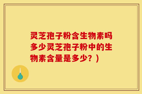 灵芝孢子粉含生物素吗多少灵芝孢子粉中的生物素含量是多少?)-第1张图片-灵芝之家 灵芝孢子粉含生物素吗多少灵芝孢子粉中的生物素含量是多少?)-第1张图片-灵芝之家