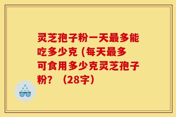 灵芝孢子粉一天最多能吃多少克 (每天最多可食用多少克灵芝孢子粉?(28字)-第1张图片-灵芝之家 灵芝孢子粉一天最多能吃多少克 (每天最多可食用多少克灵芝孢子粉?(28字)-第1张图片-灵芝之家