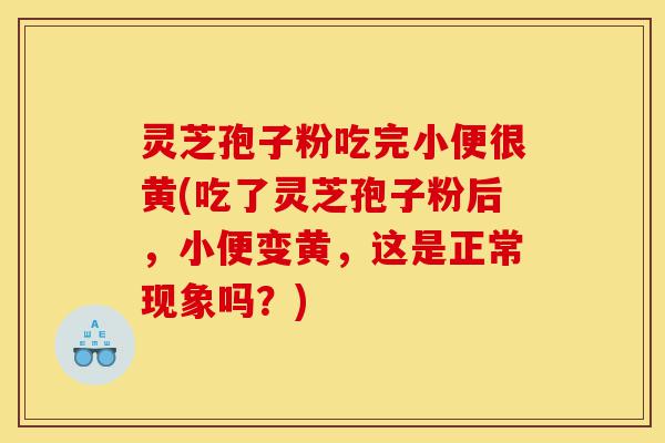 灵芝孢子粉吃完小便很黄(吃了灵芝孢子粉后,小便变黄,这是正常现象吗?)-第1张图片-灵芝之家 灵芝孢子粉吃完小便很黄(吃了灵芝孢子粉后,小便变黄,这是正常现象吗?)-第1张图片-灵芝之家
