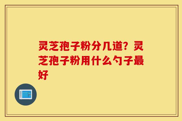 灵芝孢子粉分几道?灵芝孢子粉用什么勺子最好-第1张图片-灵芝之家 灵芝孢子粉分几道?灵芝孢子粉用什么勺子最好-第1张图片-灵芝之家