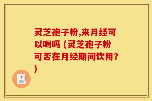 灵芝孢子粉,来月经可以喝吗 (灵芝孢子粉可否在月经期间饮用？)-第1张图片-灵芝之家