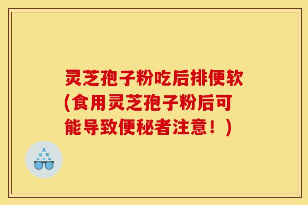 灵芝孢子粉吃后排便软(食用灵芝孢子粉后可能导致便秘者注意!)-第1张图片-灵芝之家 灵芝孢子粉吃后排便软(食用灵芝孢子粉后可能导致便秘者注意!)-第1张图片-灵芝之家
