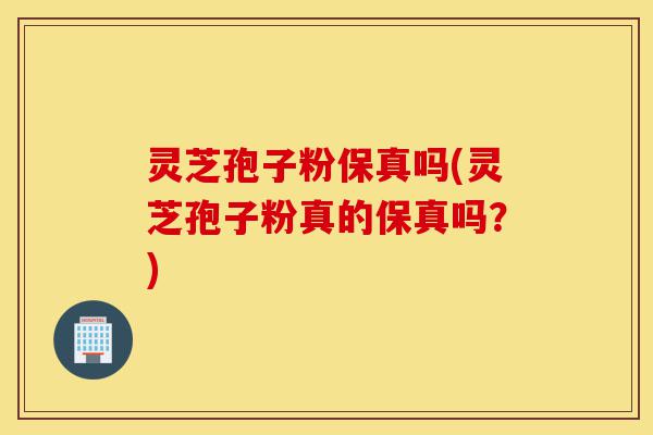 灵芝孢子粉保真吗(灵芝孢子粉真的保真吗？)-第1张图片-灵芝之家