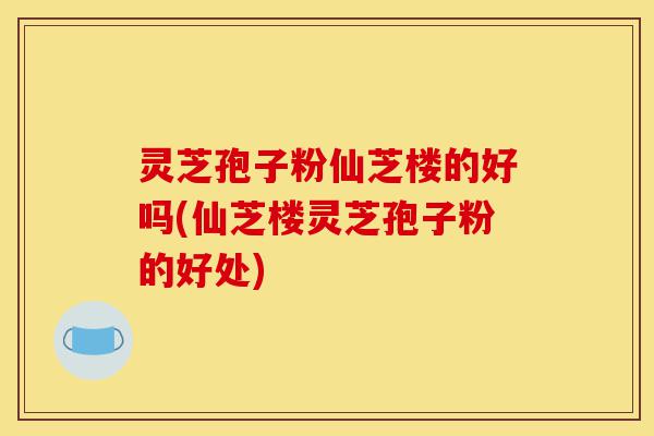 灵芝孢子粉仙芝楼的好吗(仙芝楼灵芝孢子粉的好处)-第1张图片-灵芝之家 灵芝孢子粉仙芝楼的好吗(仙芝楼灵芝孢子粉的好处)-第1张图片-灵芝之家