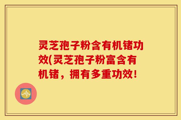 灵芝孢子粉含有机锗功效(灵芝孢子粉富含有机锗,拥有多重功效!-第1张图片-灵芝之家 灵芝孢子粉含有机锗功效(灵芝孢子粉富含有机锗,拥有多重功效!-第1张图片-灵芝之家