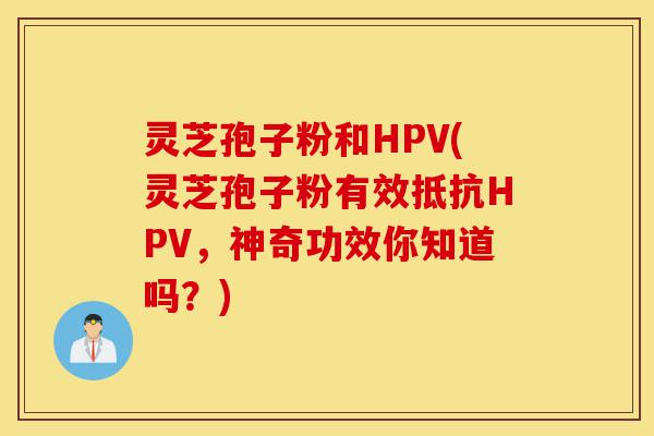 灵芝孢子粉和HPV(灵芝孢子粉有效抵抗HPV,神奇功效你知道吗?)-第1张图片-灵芝之家 灵芝孢子粉和HPV(灵芝孢子粉有效抵抗HPV,神奇功效你知道吗?)-第1张图片-灵芝之家