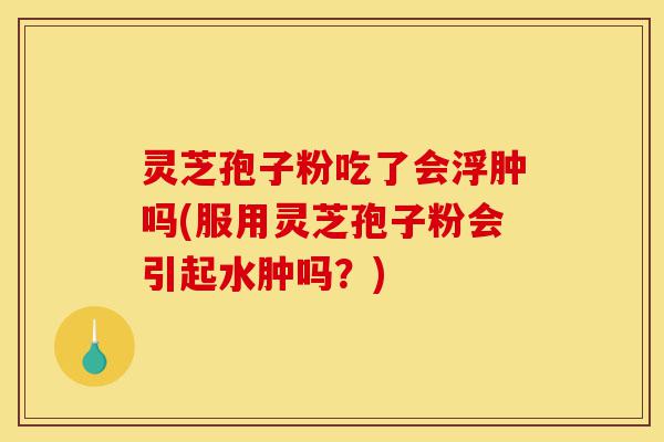 灵芝孢子粉吃了会浮肿吗(服用灵芝孢子粉会引起水肿吗?)-第1张图片-灵芝之家 灵芝孢子粉吃了会浮肿吗(服用灵芝孢子粉会引起水肿吗?)-第1张图片-灵芝之家