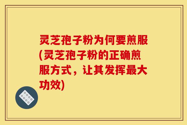 灵芝孢子粉为何要煎服(灵芝孢子粉的正确煎服方式，让其发挥最大功效)-第1张图片-灵芝之家