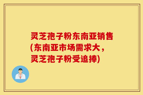 灵芝孢子粉东南亚销售(东南亚市场需求大,灵芝孢子粉受追捧)-第1张图片-灵芝之家 灵芝孢子粉东南亚销售(东南亚市场需求大,灵芝孢子粉受追捧)-第1张图片-灵芝之家