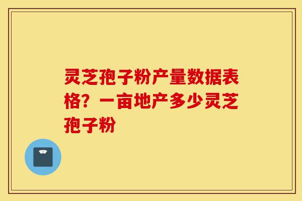 灵芝孢子粉产量数据表格?一亩地产多少灵芝孢子粉-第1张图片-灵芝之家 灵芝孢子粉产量数据表格?一亩地产多少灵芝孢子粉-第1张图片-灵芝之家