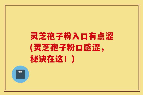 灵芝孢子粉入口有点涩(灵芝孢子粉口感涩,秘诀在这!)-第1张图片-灵芝之家 灵芝孢子粉入口有点涩(灵芝孢子粉口感涩,秘诀在这!)-第1张图片-灵芝之家