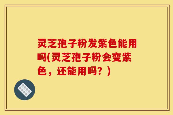 灵芝孢子粉发紫色能用吗(灵芝孢子粉会变紫色,还能用吗?)-第1张图片-灵芝之家 灵芝孢子粉发紫色能用吗(灵芝孢子粉会变紫色,还能用吗?)-第1张图片-灵芝之家