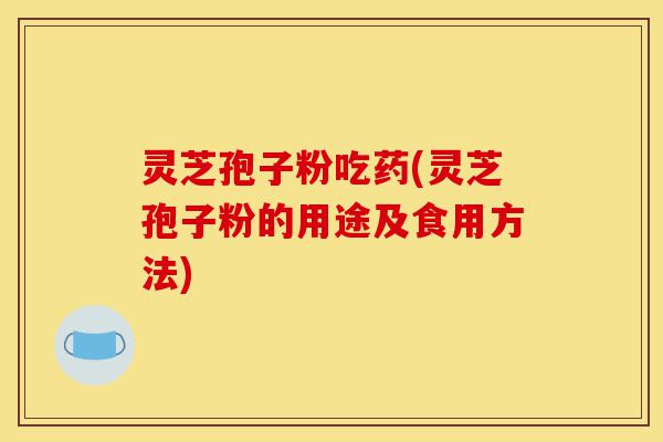 灵芝孢子粉吃药(灵芝孢子粉的用途及食用方法)-第1张图片-灵芝之家 灵芝孢子粉吃药(灵芝孢子粉的用途及食用方法)-第1张图片-灵芝之家