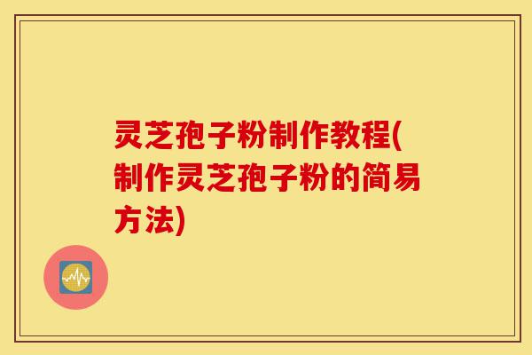 灵芝孢子粉制作教程(制作灵芝孢子粉的简易方法)-第1张图片-灵芝之家