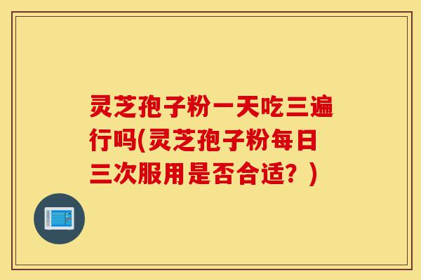 灵芝孢子粉一天吃三遍行吗(灵芝孢子粉每日三次服用是否合适?)-第1张图片-灵芝之家 灵芝孢子粉一天吃三遍行吗(灵芝孢子粉每日三次服用是否合适?)-第1张图片-灵芝之家
