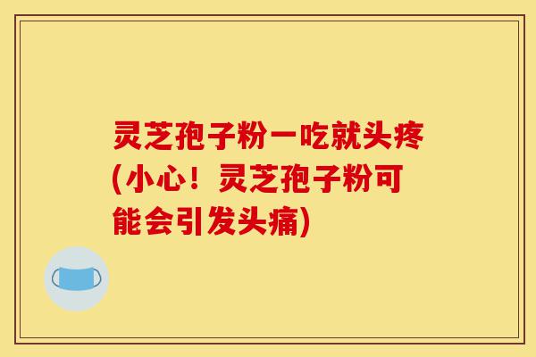 灵芝孢子粉一吃就头疼(小心!灵芝孢子粉可能会引发头痛)-第1张图片-灵芝之家 灵芝孢子粉一吃就头疼(小心!灵芝孢子粉可能会引发头痛)-第1张图片-灵芝之家