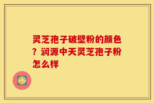 灵芝孢子破壁粉的颜色?润源中天灵芝孢子粉怎么样-第1张图片-灵芝之家 灵芝孢子破壁粉的颜色?润源中天灵芝孢子粉怎么样-第1张图片-灵芝之家