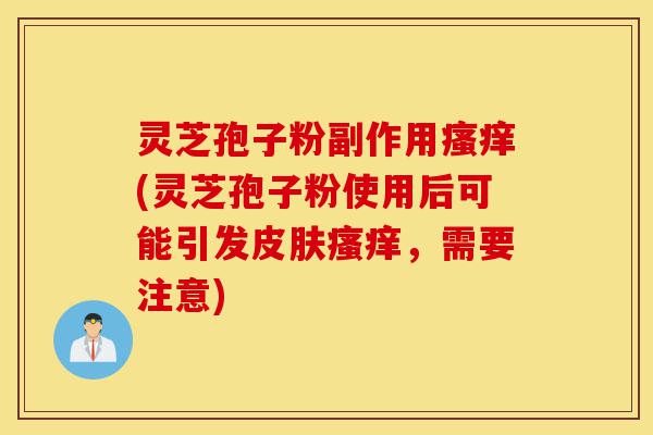 灵芝孢子粉副作用瘙痒(灵芝孢子粉使用后可能引发皮肤瘙痒,需要注意)-第1张图片-灵芝之家 灵芝孢子粉副作用瘙痒(灵芝孢子粉使用后可能引发皮肤瘙痒,需要注意)-第1张图片-灵芝之家