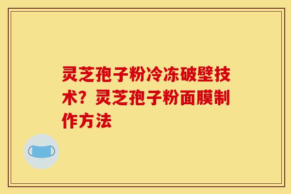 灵芝孢子粉冷冻破壁技术?灵芝孢子粉面膜制作方法-第1张图片-灵芝之家 灵芝孢子粉冷冻破壁技术?灵芝孢子粉面膜制作方法-第1张图片-灵芝之家