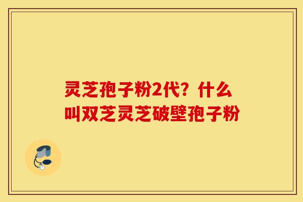 灵芝孢子粉2代?什么叫双芝灵芝破壁孢子粉-第1张图片-灵芝之家 灵芝孢子粉2代?什么叫双芝灵芝破壁孢子粉-第1张图片-灵芝之家