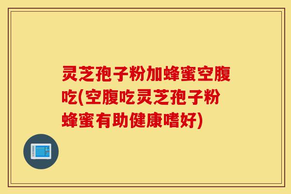 灵芝孢子粉加蜂蜜空腹吃(空腹吃灵芝孢子粉蜂蜜有助健康嗜好)-第1张图片-灵芝之家 灵芝孢子粉加蜂蜜空腹吃(空腹吃灵芝孢子粉蜂蜜有助健康嗜好)-第1张图片-灵芝之家
