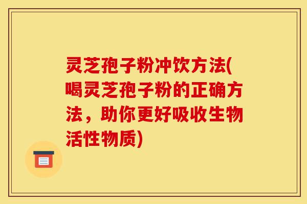 灵芝孢子粉冲饮方法(喝灵芝孢子粉的正确方法,助你更好吸收生物活性物质)-第1张图片-灵芝之家 灵芝孢子粉冲饮方法(喝灵芝孢子粉的正确方法,助你更好吸收生物活性物质)-第1张图片-灵芝之家