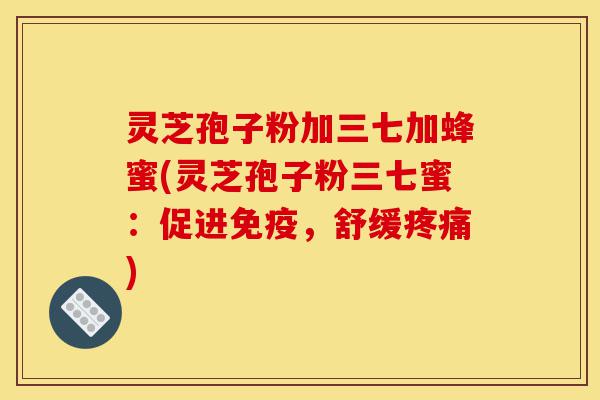 灵芝孢子粉加三七加蜂蜜(灵芝孢子粉三七蜜:促进免疫,舒缓疼痛)-第1张图片-灵芝之家 灵芝孢子粉加三七加蜂蜜(灵芝孢子粉三七蜜:促进免疫,舒缓疼痛)-第1张图片-灵芝之家