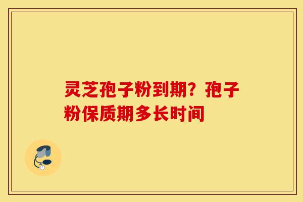灵芝孢子粉到期？孢子粉保质期多长时间-第1张图片-灵芝之家