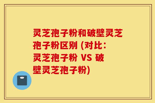 灵芝孢子粉和破壁灵芝孢子粉区别 (对比:灵芝孢子粉 VS 破壁灵芝孢子粉)-第1张图片-灵芝之家 灵芝孢子粉和破壁灵芝孢子粉区别 (对比:灵芝孢子粉 VS 破壁灵芝孢子粉)-第1张图片-灵芝之家