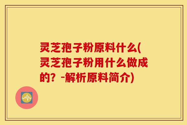 灵芝孢子粉原料什么(灵芝孢子粉用什么做成的?-解析原料简介)-第1张图片-灵芝之家 灵芝孢子粉原料什么(灵芝孢子粉用什么做成的?-解析原料简介)-第1张图片-灵芝之家