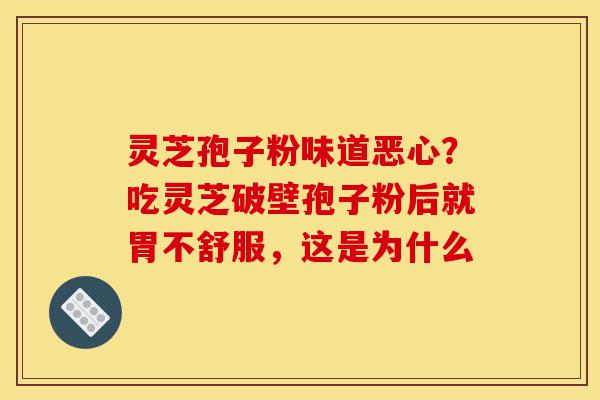 灵芝孢子粉味道恶心?吃灵芝破壁孢子粉后就胃不舒服,这是为什么-第1张图片-灵芝之家 灵芝孢子粉味道恶心?吃灵芝破壁孢子粉后就胃不舒服,这是为什么-第1张图片-灵芝之家