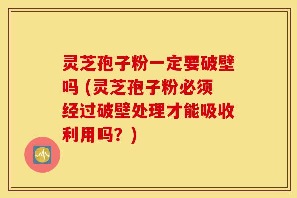 灵芝孢子粉一定要破壁吗 (灵芝孢子粉必须经过破壁处理才能吸收利用吗?)-第1张图片-灵芝之家 灵芝孢子粉一定要破壁吗 (灵芝孢子粉必须经过破壁处理才能吸收利用吗?)-第1张图片-灵芝之家