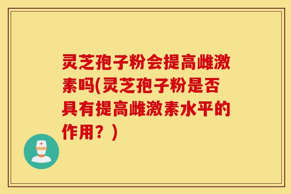 灵芝孢子粉会提高雌激素吗(灵芝孢子粉是否具有提高雌激素水平的作用?)-第1张图片-灵芝之家 灵芝孢子粉会提高雌激素吗(灵芝孢子粉是否具有提高雌激素水平的作用?)-第1张图片-灵芝之家