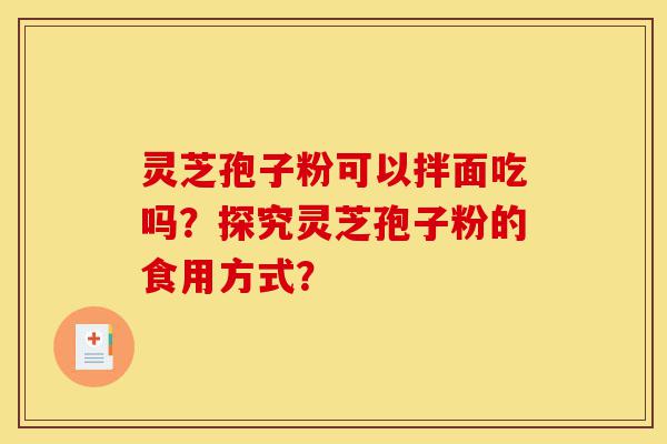 灵芝孢子粉可以拌面吃吗？探究灵芝孢子粉的食用方式？-第1张图片-灵芝之家