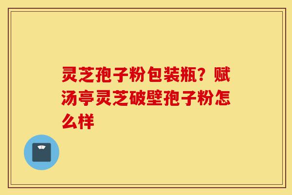 灵芝孢子粉包装瓶?赋汤亭灵芝破壁孢子粉怎么样-第1张图片-灵芝之家 灵芝孢子粉包装瓶?赋汤亭灵芝破壁孢子粉怎么样-第1张图片-灵芝之家