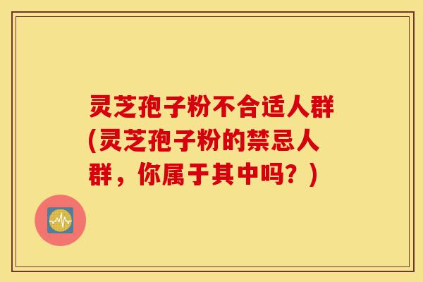 灵芝孢子粉不合适人群(灵芝孢子粉的禁忌人群,你属于其中吗?)-第1张图片-灵芝之家 灵芝孢子粉不合适人群(灵芝孢子粉的禁忌人群,你属于其中吗?)-第1张图片-灵芝之家