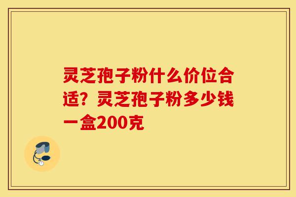 灵芝孢子粉什么价位合适?灵芝孢子粉多少钱一盒200克-第1张图片-灵芝之家 灵芝孢子粉什么价位合适?灵芝孢子粉多少钱一盒200克-第1张图片-灵芝之家