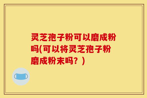 灵芝孢子粉可以磨成粉吗(可以将灵芝孢子粉磨成粉末吗?)-第1张图片-灵芝之家 灵芝孢子粉可以磨成粉吗(可以将灵芝孢子粉磨成粉末吗?)-第1张图片-灵芝之家