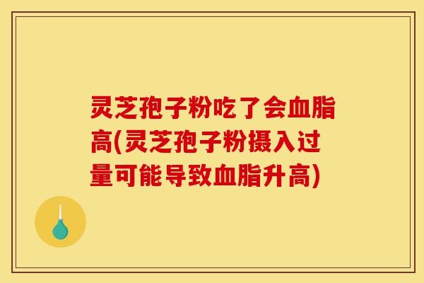灵芝孢子粉吃了会血脂高(灵芝孢子粉摄入过量可能导致血脂升高)-第1张图片-灵芝之家 灵芝孢子粉吃了会血脂高(灵芝孢子粉摄入过量可能导致血脂升高)-第1张图片-灵芝之家
